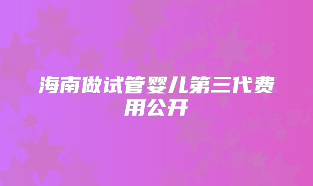 海南做试管婴儿第三代费用公开