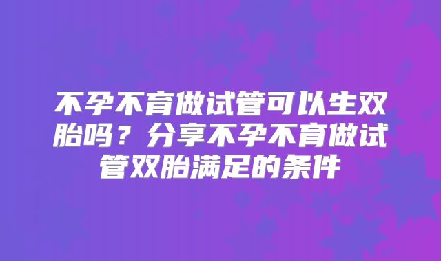 不孕不育做试管可以生双胎吗？分享不孕不育做试管双胎满足的条件