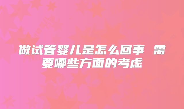 做试管婴儿是怎么回事 需要哪些方面的考虑