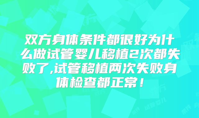 双方身体条件都很好为什么做试管婴儿移植2次都失败了,试管移植两次失败身体检查都正常!
