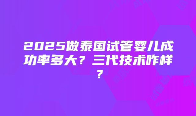 2025做泰国试管婴儿成功率多大？三代技术咋样？