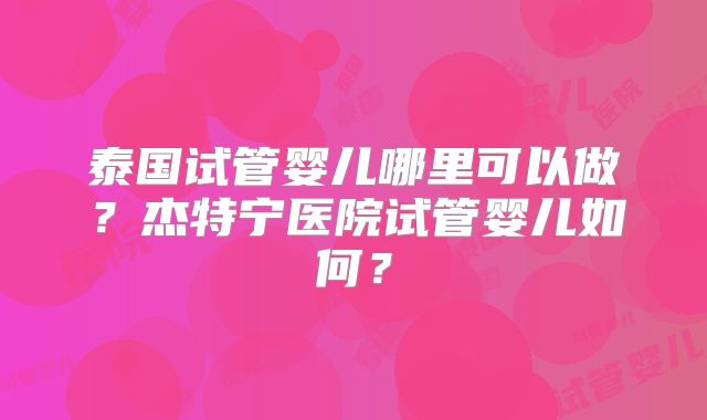 泰国试管婴儿哪里可以做？杰特宁医院试管婴儿如何？