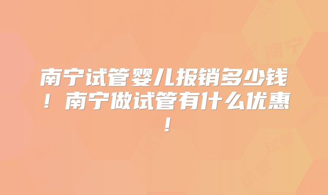 南宁试管婴儿报销多少钱！南宁做试管有什么优惠！