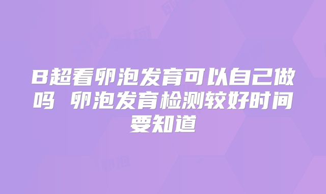 B超看卵泡发育可以自己做吗 卵泡发育检测较好时间要知道