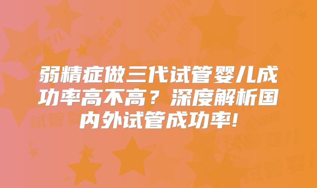 弱精症做三代试管婴儿成功率高不高？深度解析国内外试管成功率!