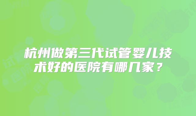 杭州做第三代试管婴儿技术好的医院有哪几家？