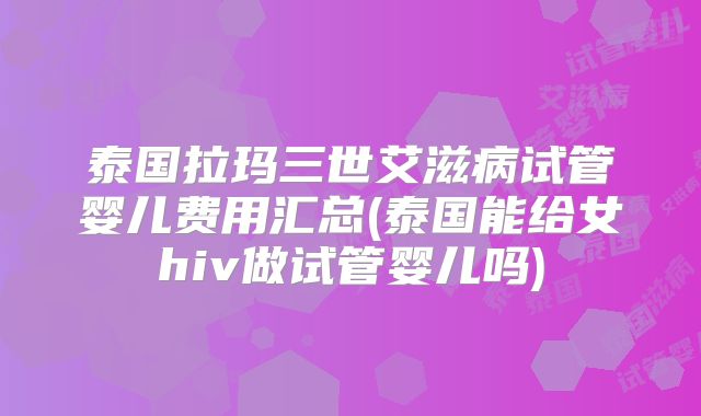 泰国拉玛三世艾滋病试管婴儿费用汇总(泰国能给女hiv做试管婴儿吗)
