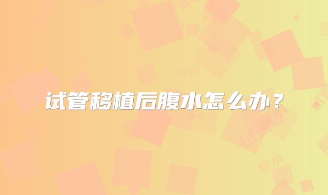 试管移植后腹水怎么办？