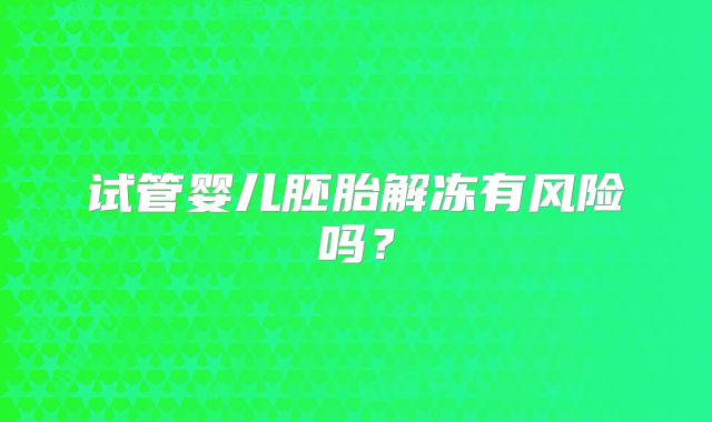 试管婴儿胚胎解冻有风险吗？
