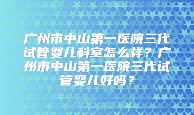 广州市中山第一医院三代试管婴儿科室怎么样？广州市中山第一医院三代试管婴儿好吗？