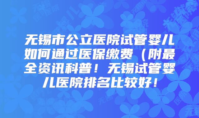 无锡市公立医院试管婴儿如何通过医保缴费(附最全资讯科普!无锡试管婴儿医院排名比较好!