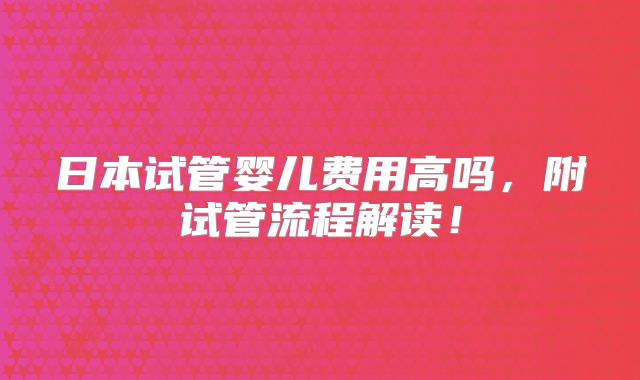 日本试管婴儿费用高吗，附试管流程解读！