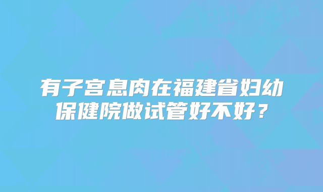 有子宫息肉在福建省妇幼保健院做试管好不好？