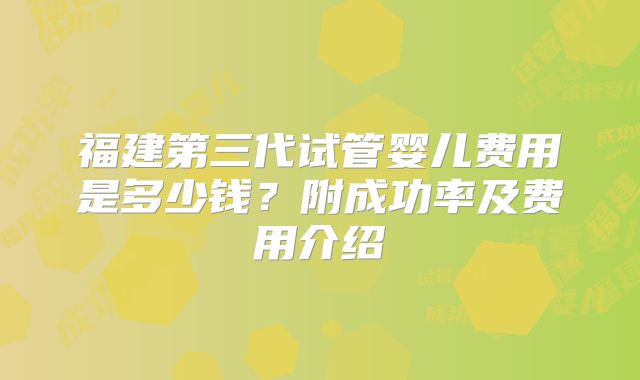 福建第三代试管婴儿费用是多少钱？附成功率及费用介绍