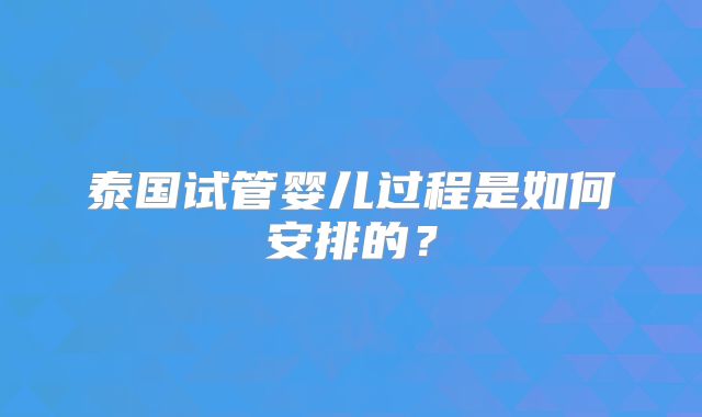 泰国试管婴儿过程是如何安排的？