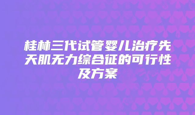 桂林三代试管婴儿治疗先天肌无力综合征的可行性及方案