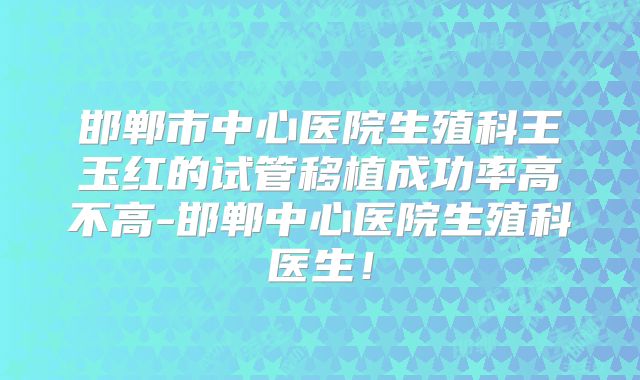 邯郸市中心医院生殖科王玉红的试管移植成功率高不高-邯郸中心医院生殖科医生！