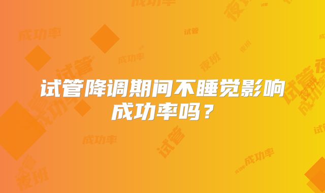 试管降调期间不睡觉影响成功率吗？