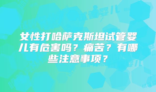 女性打哈萨克斯坦试管婴儿有危害吗?痛苦?有哪些注意事项?