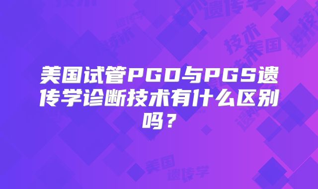 美国试管PGD与PGS遗传学诊断技术有什么区别吗？