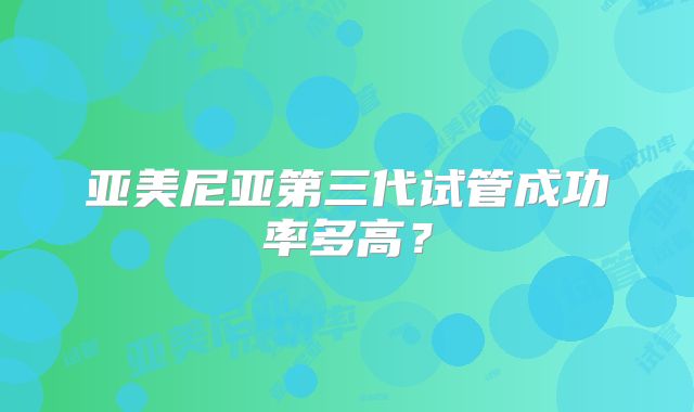 亚美尼亚第三代试管成功率多高？