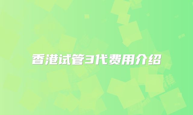 香港试管3代费用介绍