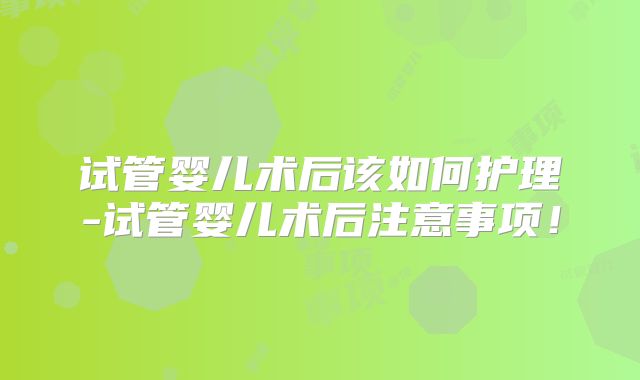 试管婴儿术后该如何护理-试管婴儿术后注意事项!