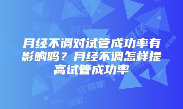月经不调对试管成功率有影响吗？月经不调怎样提高试管成功率