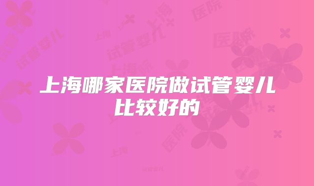 上海哪家医院做试管婴儿比较好的