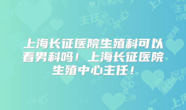 上海长征医院生殖科可以看男科吗!上海长征医院生殖中心主任!