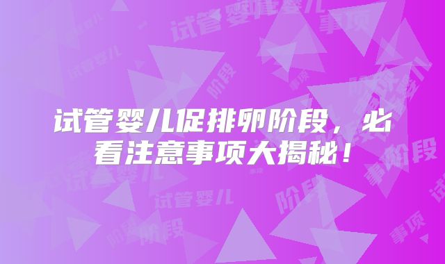 试管婴儿促排卵阶段，必看注意事项大揭秘！