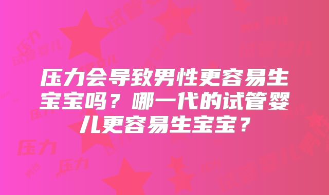 压力会导致男性更容易生宝宝吗？哪一代的试管婴儿更容易生宝宝？