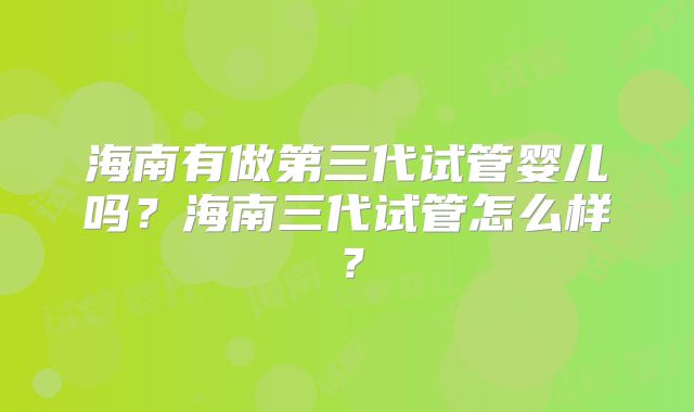 海南有做第三代试管婴儿吗？海南三代试管怎么样？