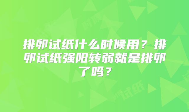 排卵试纸什么时候用?排卵试纸强阳转弱就是排卵了吗?