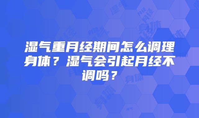 湿气重月经期间怎么调理身体？湿气会引起月经不调吗？