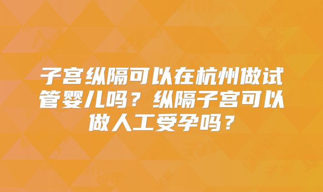子宫纵隔可以在杭州做试管婴儿吗？纵隔子宫可以做人工受孕吗？