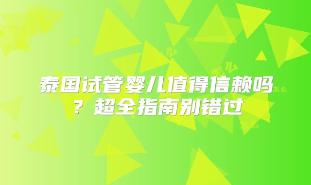 泰国试管婴儿值得信赖吗？超全指南别错过