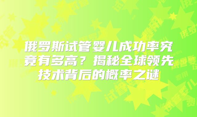 俄罗斯试管婴儿成功率究竟有多高?揭秘全球领先技术背后的概率之谜