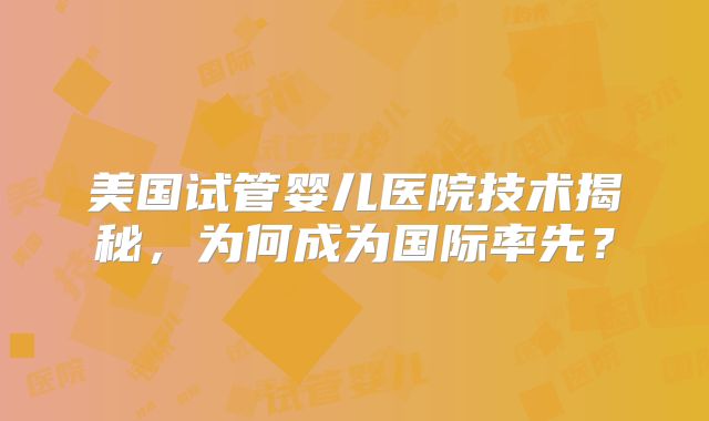美国试管婴儿医院技术揭秘,为何成为国际率先?