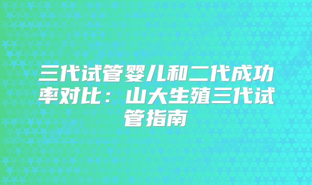三代试管婴儿和二代成功率对比：山大生殖三代试管指南