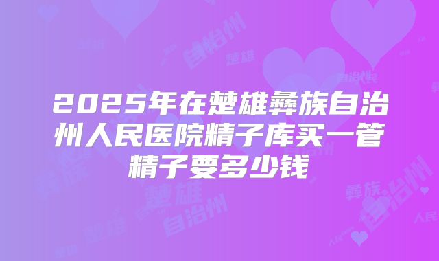 2025年在楚雄彝族自治州人民医院精子库买一管精子要多少钱