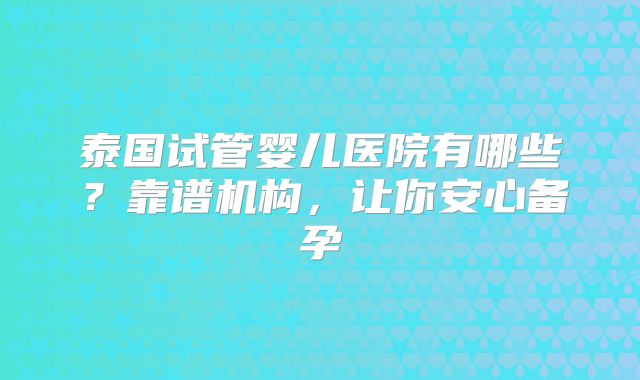 泰国试管婴儿医院有哪些？靠谱机构，让你安心备孕