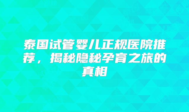 泰国试管婴儿正规医院推荐，揭秘隐秘孕育之旅的真相