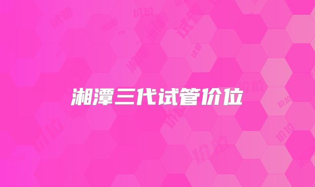 湘潭三代试管价位