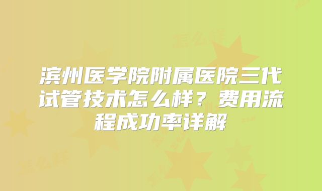 滨州医学院附属医院三代试管技术怎么样？费用流程成功率详解