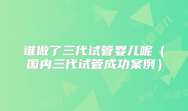 谁做了三代试管婴儿呢(国内三代试管成功案例)
