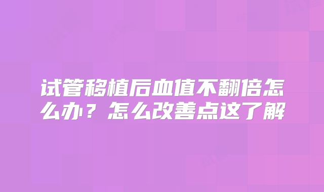 试管移植后血值不翻倍怎么办?怎么改善点这了解
