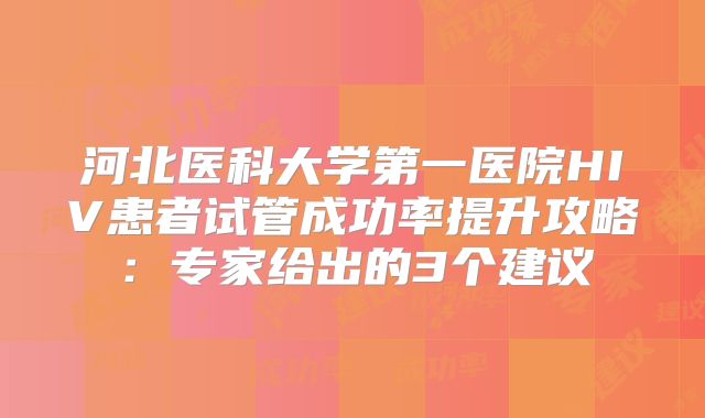 河北医科大学第一医院HIV患者试管成功率提升攻略：专家给出的3个建议
