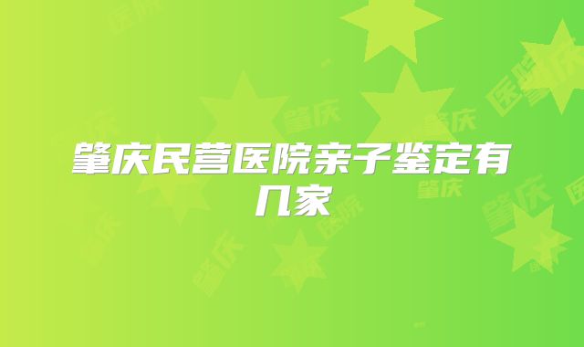肇庆民营医院亲子鉴定有几家