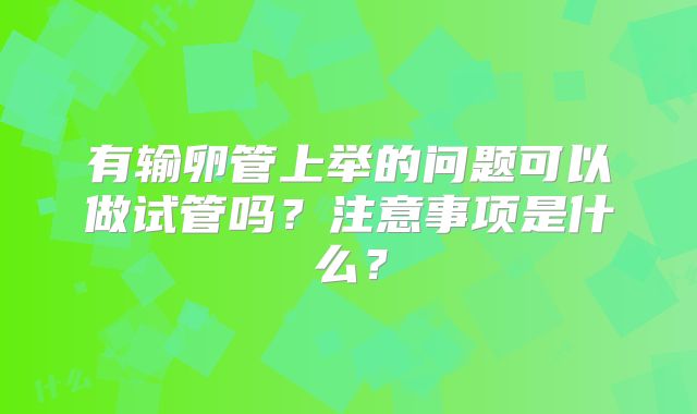 有输卵管上举的问题可以做试管吗？注意事项是什么？